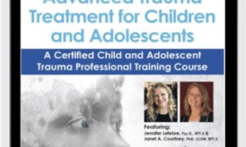 Advanced Trauma Treatment for Children and Adolescents: A Certified Child and Adolescent Trauma Professional Training Course - Jennifer Lefebre & Janet Courtney