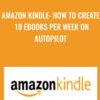 Amazon Kindle: How To Create 10 Ebooks Per Week On Autopilot - Ivan Westen