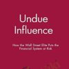 Undue Influence. How The Wall Street Elite Puts The Financial System At Risk – Charles Geisst