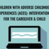 Children with Adverse Childhood Experiences (ACEs): Interventions for the Caregiver & Child - Carol Westby