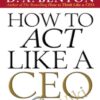 How To Act Like A CEO (10 Rules For Getting To The Top And Staying There) – D. A. Benthon