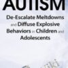 Autism: De-Escalate Meltdowns and Diffuse Explosive Behaviors in Children and Adolescents