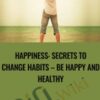 Happiness: Secrets to Change Habits – Be Happy and Healthy
