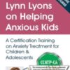 Lynn Lyons on Helping Anxious Kids: A Certification Training on Anxiety Treatment for Children & Adolescents - Lynn Lyons & Catherine M. Pittman