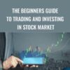 The Beginners Guide to Trading and Investing in Stock Market