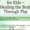 Trauma Treatment for Kids - Healing the Body Through Play: Advanced Interactive Workshop - Jennifer Lefebre