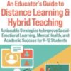 An Educator’s Guide to Distance Learning & Hybrid Teaching: Actionable Strategies to Improve Social-Emotional Learning, Mental Health, and Academic Success for K-12 Students