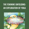 The Feminine Unfolding: An Exploration of Yoga - Angela Farmer