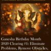 Ganesha Birthday Month 2020 Clearing #1: Eliminate Problems, Remove Obstacles, Get Rid of Difficulties, Lay the Foundation for Success and Victory in Life