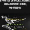 The Practice of Natural Movement: Reclaim Power, Health, and Freedom - Erwan Le Corre