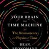 Your Brain Is a Time Machine: The Neuroscience and Physics of Time