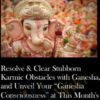 Resolve & Clear Stubborn Karmic Obstacles with Ganesha, and Unveil Your “Ganesha Consciousness” at This Month's Most Auspicious Ganesha Time