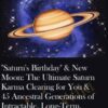 "Saturn's Birthday" & New Moon: The Ultimate Saturn Karma Clearing for You & 45 Ancestral Generations of Intractable, Long-Term, Chronic Problems