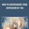 How To Supercharge Your Motivation By 10x