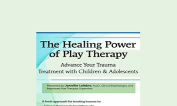 Jennifer Lefebre - The Healing Power of Play Therapy: Advance Your Trauma Treatment with Children & Adolescent