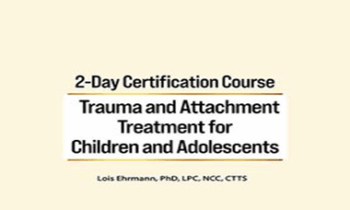 Lois Ehrmann - 2-Day Certification Course: Trauma and Attachment Treatment for Children and Adolescents