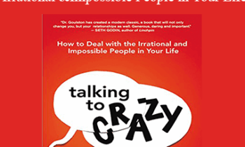 Mark Goulston MD - Talking to Crazy: How to Deal with the Irrational and Impossible People in Your Life