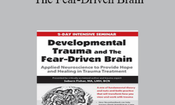 Sebern Fisher - Developmental Trauma and The Fear-Driven Brain: Applied Neuroscience to Provide Hope and Healing in Trauma Treatment
