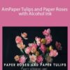 Amity Katharine Libby – Paper Tulips and Paper Roses with Alcohol Ink