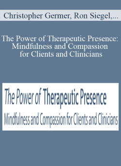 Christopher Germer, Ron Siegel, Christopher Willard, and more! – The Power of Therapeutic Presence: Mindfulness and Compassion for Clients and Clinicians